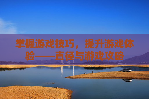 掌握游戏技巧,提升游戏体验——直径与游戏攻略 掌握游戏技巧,提升游戏体验——直径与游戏攻略