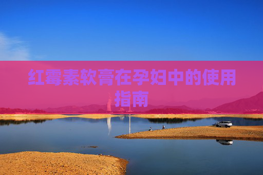红霉素软膏在孕妇中的使用指南 红霉素软膏在孕妇中的使用指南