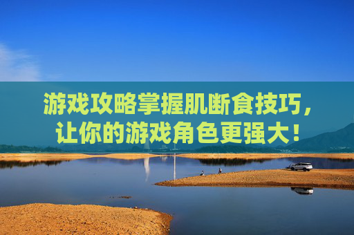 游戏攻略掌握肌断食技巧,让你的游戏角色更强大! 游戏攻略掌握肌断食技巧,让你的游戏角色更强大!
