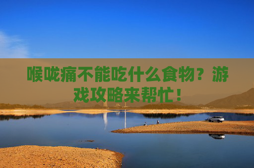 喉咙痛不能吃什么食物？游戏攻略来帮忙！