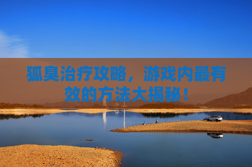 狐臭治疗攻略,游戏内最有效的方法大揭秘! 狐臭治疗攻略,游戏内最有效的方法大揭秘!