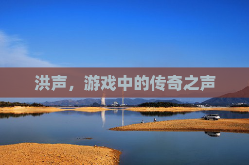 洪声,游戏中的传奇之声 洪声,游戏中的传奇之声