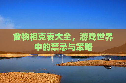 食物相克表大全，游戏世界中的禁忌与策略
