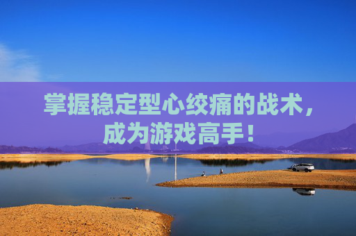 掌握稳定型心绞痛的战术，成为游戏高手！