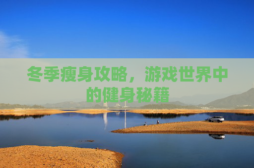 冬季瘦身攻略,游戏世界中的健身秘籍 冬季瘦身攻略,游戏世界中的健身秘籍