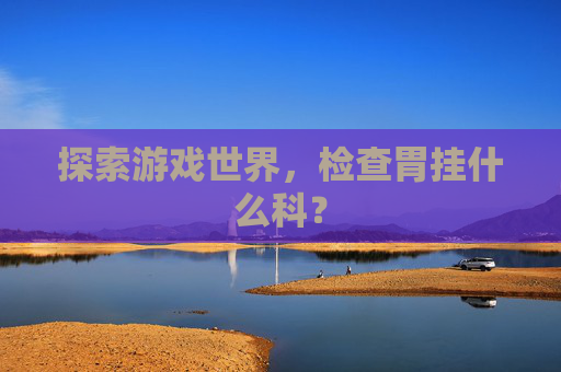 探索游戏世界,检查胃挂什么科? 探索游戏世界,检查胃挂什么科?