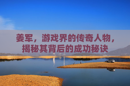 姜军,游戏界的传奇人物,揭秘其背后的成功秘诀 姜军,游戏界的传奇人物,揭秘其背后的成功秘诀