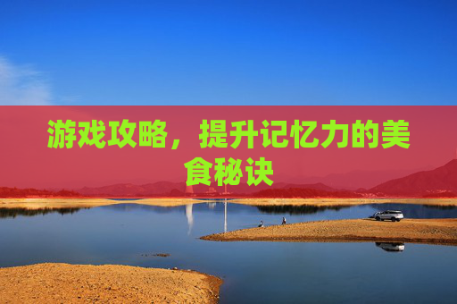游戏攻略,提升记忆力的美食秘诀 游戏攻略,提升记忆力的美食秘诀