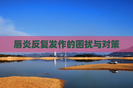 唇炎反复发作的困扰与对策 唇炎反复发作的困扰与对策