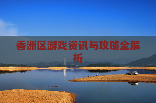 香洲区游戏资讯与攻略全解析