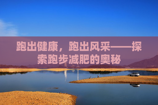 跑出健康,跑出风采——探索跑步减肥的奥秘 跑出健康,跑出风采——探索跑步减肥的奥秘