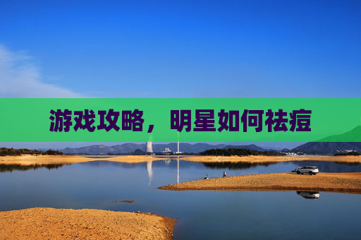 游戏攻略,明星如何祛痘 游戏攻略,明星如何祛痘