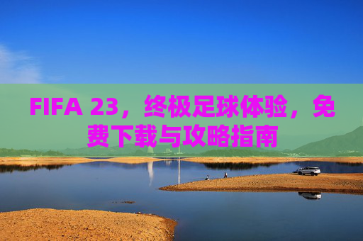 FIFA 23,终极足球体验,免费下载与攻略指南 FIFA 23,终极足球体验,免费下载与攻略指南