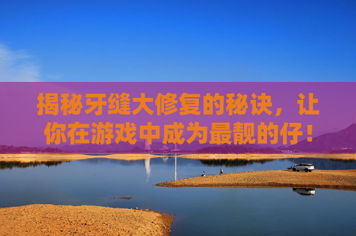 揭秘牙缝大修复的秘诀,让你在游戏中成为最靓的仔! 揭秘牙缝大修复的秘诀,让你在游戏中成为最靓的仔!
