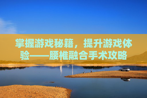 掌握游戏秘籍，提升游戏体验——腰椎融合手术攻略