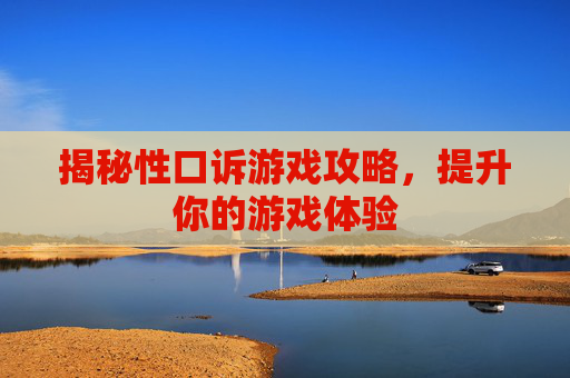 揭秘性口诉游戏攻略,提升你的游戏体验 揭秘性口诉游戏攻略,提升你的游戏体验