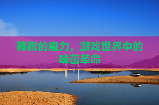 辣椒的魔力,游戏世界中的味蕾革命 辣椒的魔力,游戏世界中的味蕾革命