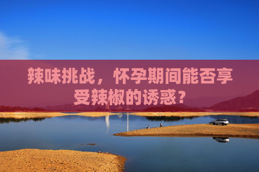 辣味挑战,怀孕期间能否享受辣椒的诱惑? 辣味挑战,怀孕期间能否享受辣椒的诱惑?