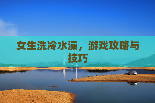 女生洗冷水澡,游戏攻略与技巧 女生洗冷水澡,游戏攻略与技巧