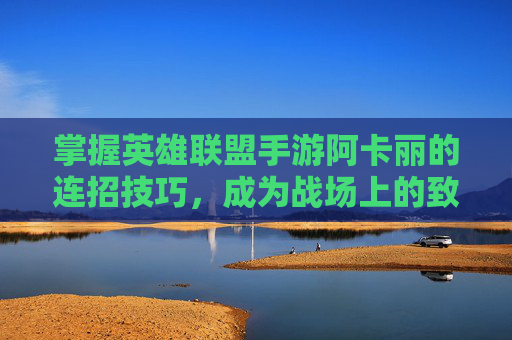 掌握英雄联盟手游阿卡丽的连招技巧,成为战场上的致命一击 掌握英雄联盟手游阿卡丽的连招技巧,成为战场上的致命一击