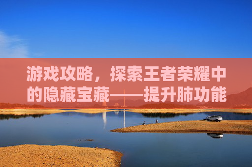 游戏攻略,探索王者荣耀中的隐藏宝藏——提升肺功能的秘密武器 游戏攻略,探索王者荣耀中的隐藏宝藏——提升肺功能的秘密武器