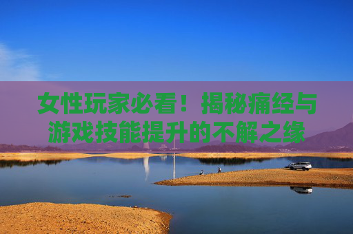 女性玩家必看！揭秘痛经与游戏技能提升的不解之缘