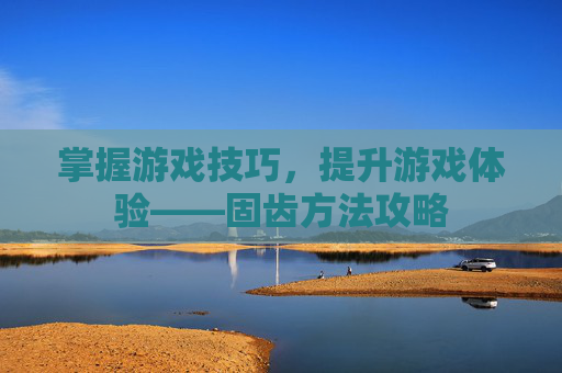 掌握游戏技巧，提升游戏体验——固齿方法攻略
