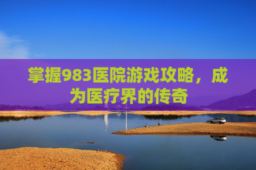 掌握983医院游戏攻略，成为医疗界的传奇