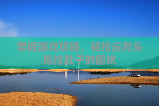 掌握游戏攻略，轻松应对头孢拉肚子的困扰
