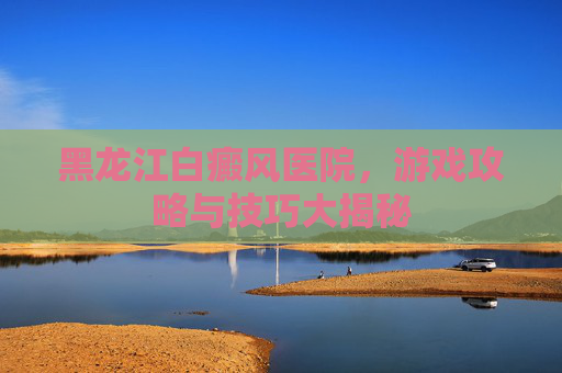 黑龙江白癜风医院,游戏攻略与技巧大揭秘 黑龙江白癜风医院,游戏攻略与技巧大揭秘