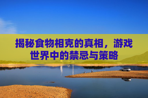揭秘食物相克的真相,游戏世界中的禁忌与策略 揭秘食物相克的真相,游戏世界中的禁忌与策略