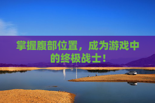 掌握腹部位置,成为游戏中的终极战士! 掌握腹部位置,成为游戏中的终极战士!