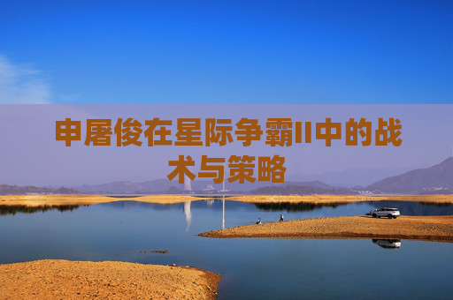 申屠俊在星际争霸II中的战术与策略 申屠俊在星际争霸II中的战术与策略