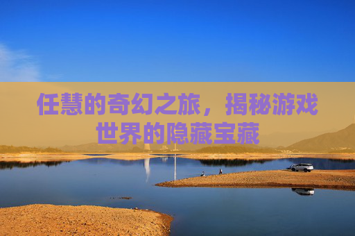 任慧的奇幻之旅,揭秘游戏世界的隐藏宝藏 任慧的奇幻之旅,揭秘游戏世界的隐藏宝藏