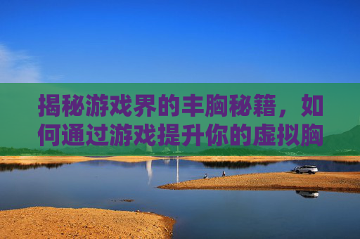 揭秘游戏界的丰胸秘籍，如何通过游戏提升你的虚拟胸部？