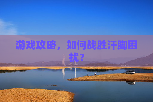 游戏攻略,如何战胜汗脚困扰? 游戏攻略,如何战胜汗脚困扰?