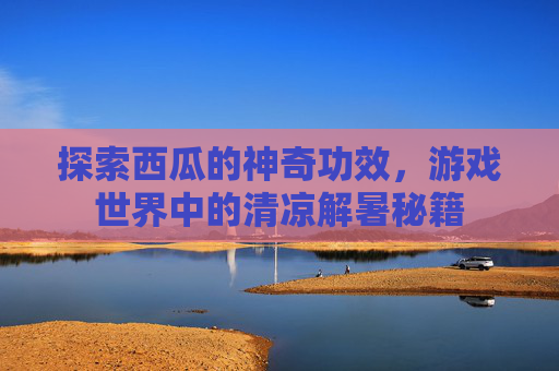 探索西瓜的神奇功效,游戏世界中的清凉解暑秘籍 探索西瓜的神奇功效,游戏世界中的清凉解暑秘籍