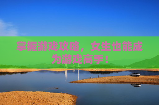 掌握游戏攻略，女生也能成为游戏高手！