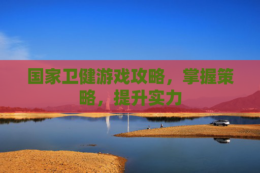 国家卫健游戏攻略,掌握策略,提升实力 国家卫健游戏攻略,掌握策略,提升实力