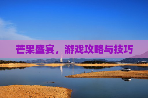 芒果盛宴,游戏攻略与技巧 芒果盛宴,游戏攻略与技巧