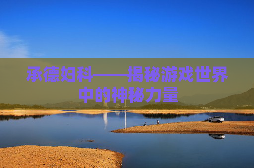 承德妇科——揭秘游戏世界中的神秘力量 承德妇科——揭秘游戏世界中的神秘力量