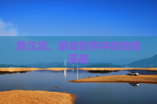 黄汉源，游戏世界中的传奇英雄