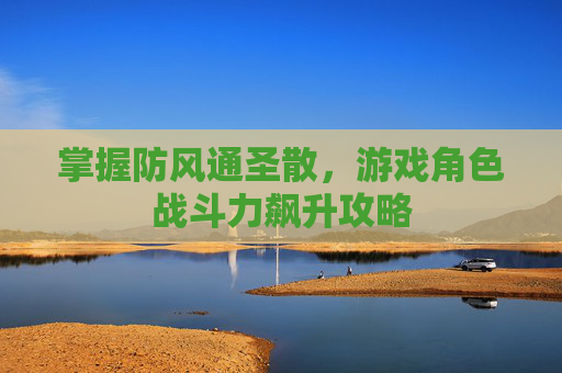 掌握防风通圣散，游戏角色战斗力飙升攻略