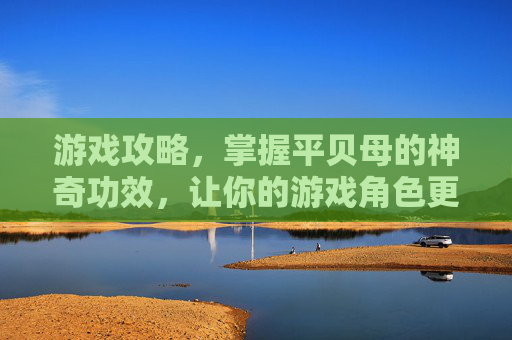 游戏攻略，掌握平贝母的神奇功效，让你的游戏角色更强大！