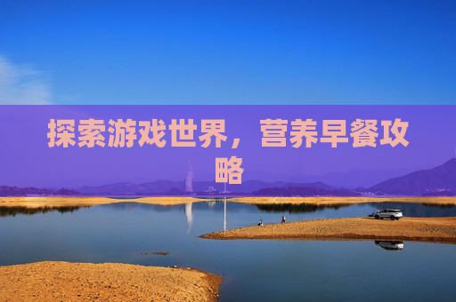 探索游戏世界,营养早餐攻略 探索游戏世界,营养早餐攻略