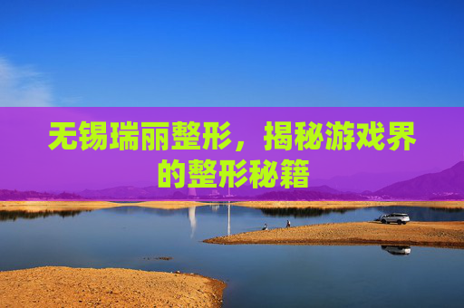 无锡瑞丽整形，揭秘游戏界的整形秘籍