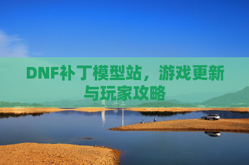 DNF补丁模型站,游戏更新与玩家攻略 DNF补丁模型站,游戏更新与玩家攻略