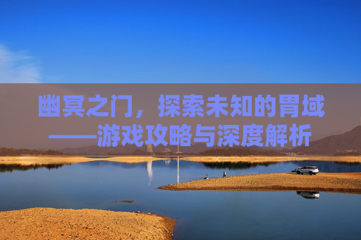 幽冥之门，探索未知的胃域——游戏攻略与深度解析