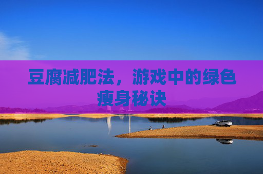 豆腐减肥法,游戏中的绿色瘦身秘诀 豆腐减肥法,游戏中的绿色瘦身秘诀