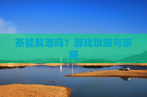 茶能解酒吗？游戏攻略与策略